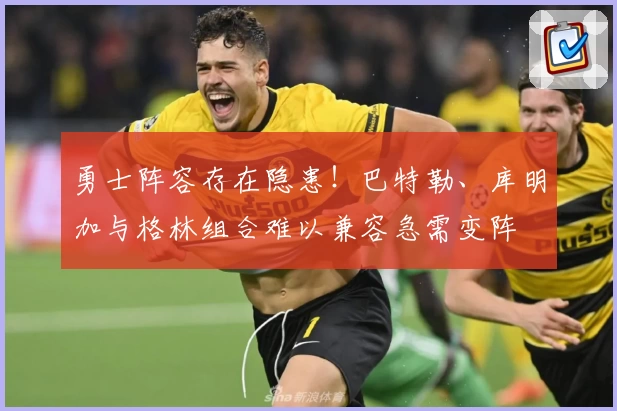 勇士阵容存在隐患!巴特勒、库明加与格林组合难以兼容急需变阵
