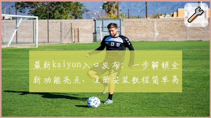 最新kaiyun入口发布：一步解锁全新功能亮点，注册安装教程简单易懂