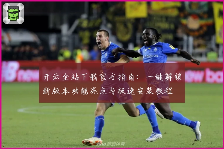 开云全站下载官方指南：一键解锁新版本功能亮点与极速安装教程